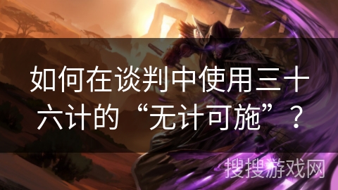 如何在谈判中使用三十六计的“无计可施”？