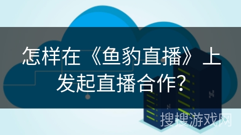 怎样在《鱼豹直播》上发起直播合作？