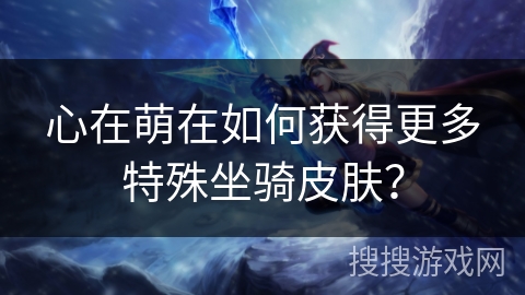 心在萌在如何获得更多特殊坐骑皮肤？
