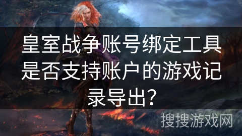 皇室战争账号绑定工具是否支持账户的游戏记录导出？