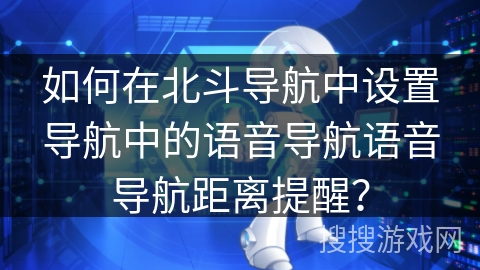 如何在北斗导航中设置导航中的语音导航语音导航距离提醒？