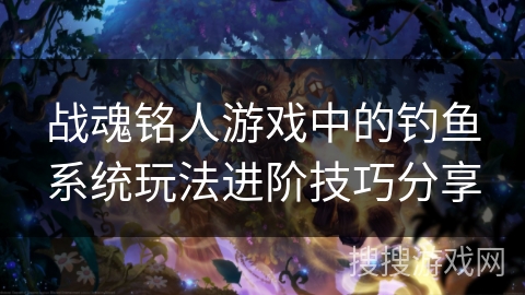 战魂铭人游戏中的钓鱼系统玩法进阶技巧分享