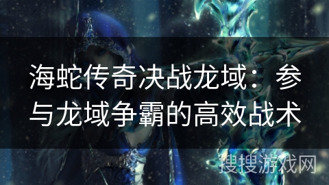 海蛇传奇决战龙域：参与龙域争霸的高效战术