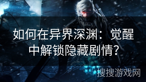 如何在异界深渊：觉醒中解锁隐藏剧情？