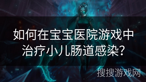 如何在宝宝医院游戏中治疗小儿肠道感染？