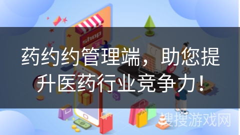 药约约管理端，助您提升医药行业竞争力！