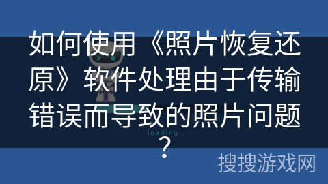 如何使用《照片恢复还原》软件处理由于传输错误而导致的照片问题? 如何使用《照片恢复还原》软件处理由于传输错误而导致的照片问题?