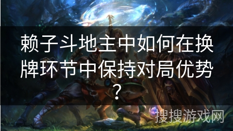 赖子斗地主中如何在换牌环节中保持对局优势？