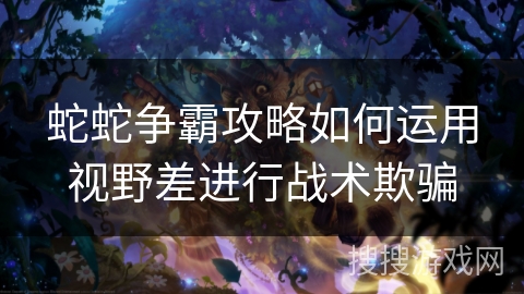 蛇蛇争霸攻略如何运用视野差进行战术欺骗