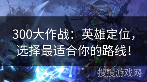 300大作战:英雄定位,选择最适合你的路线! 300大作战:英雄定位,选择最适合你的路线!