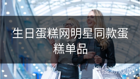 生日蛋糕网明星同款蛋糕单品