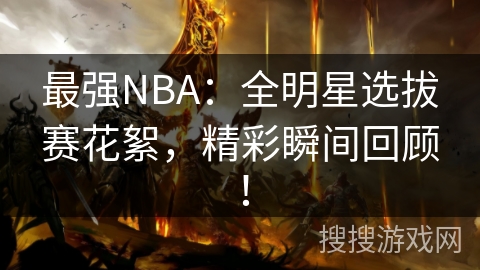 最强NBA：全明星选拔赛花絮，精彩瞬间回顾！