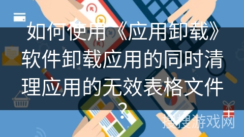 如何使用《应用卸载》软件卸载应用的同时清理应用的无效表格文件？