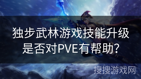 独步武林游戏技能升级是否对PVE有帮助？