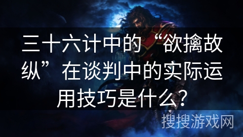 三十六计中的“欲擒故纵”在谈判中的实际运用技巧是什么? 三十六计中的“欲擒故纵”在谈判中的实际运用技巧是什么?