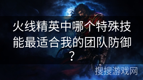 火线精英中哪个特殊技能最适合我的团队防御？