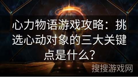 心力物语游戏攻略：挑选心动对象的三大关键点是什么？