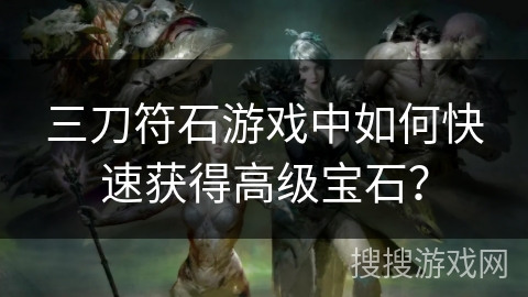 三刀符石游戏中如何快速获得高级宝石？