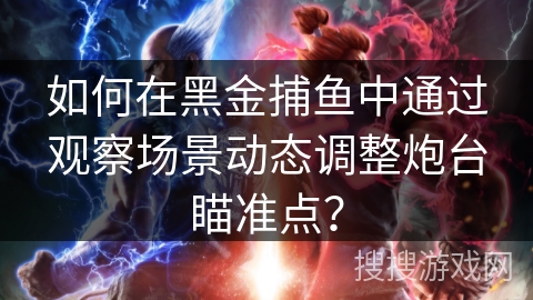 如何在黑金捕鱼中通过观察场景动态调整炮台瞄准点？