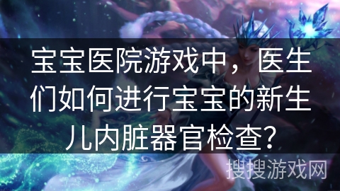 宝宝医院游戏中，医生们如何进行宝宝的新生儿内脏器官检查？