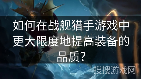 如何在战舰猎手游戏中更大限度地提高装备的品质？