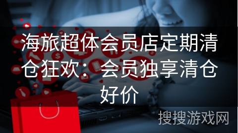海旅超体会员店定期清仓狂欢：会员独享清仓好价