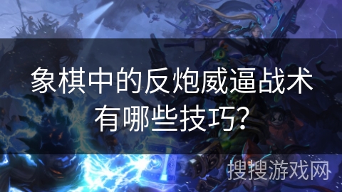 象棋中的反炮威逼战术有哪些技巧？