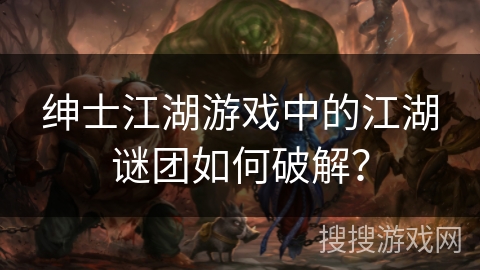 绅士江湖游戏中的江湖谜团如何破解？