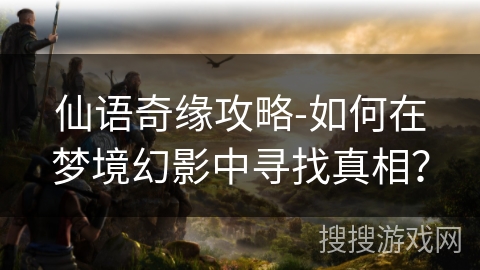 仙语奇缘攻略-如何在梦境幻影中寻找真相？