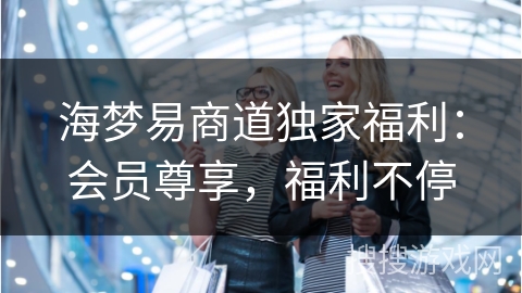 海梦易商道独家福利：会员尊享，福利不停