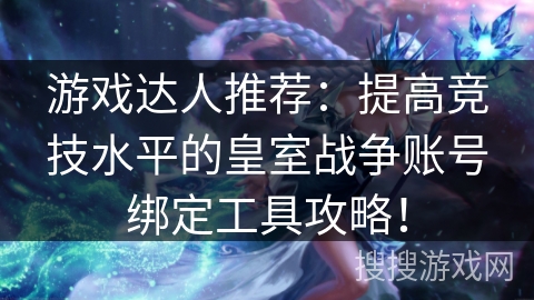 游戏达人推荐：提高竞技水平的皇室战争账号绑定工具攻略！