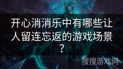 开心消消乐中有哪些让人留连忘返的游戏场景？