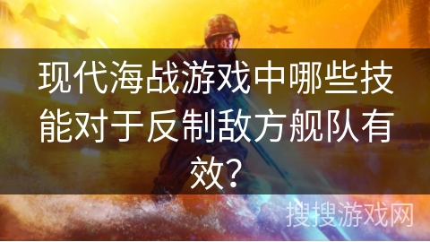 现代海战游戏中哪些技能对于反制敌方舰队有效？