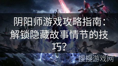 阴阳师游戏攻略指南：解锁隐藏故事情节的技巧？