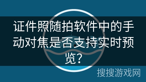证件照随拍软件中的手动对焦是否支持实时预览？