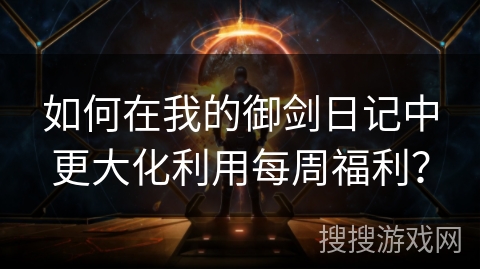 如何在我的御剑日记中更大化利用每周福利？