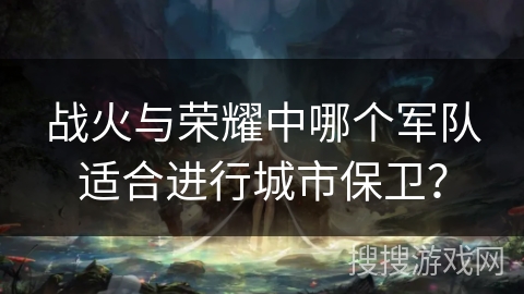 战火与荣耀中哪个军队适合进行城市保卫？