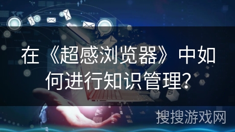 在《超感浏览器》中如何进行知识管理？