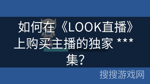 如何在《LOOK直播》上购买主播的独家 *** 集？
