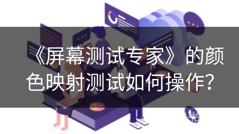 《屏幕测试专家》的颜色映射测试如何操作? 《屏幕测试专家》的颜色映射测试如何操作?