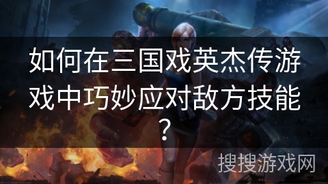 如何在三国戏英杰传游戏中巧妙应对敌方技能？