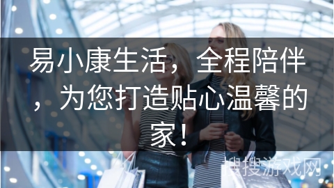 易小康生活，全程陪伴，为您打造贴心温馨的家！