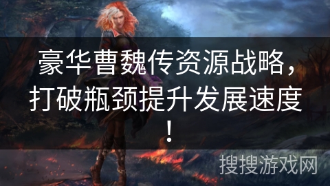 豪华曹魏传资源战略，打破瓶颈提升发展速度！
