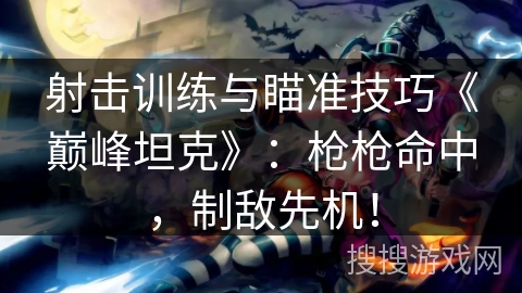 射击训练与瞄准技巧《巅峰坦克》：枪枪命中，制敌先机！