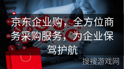 京东企业购，全方位商务采购服务，为企业保驾护航