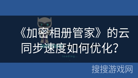 《加密相册管家》的云同步速度如何优化？