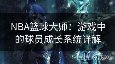 NBA篮球大师：游戏中的球员成长系统详解