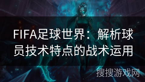 FIFA足球世界：解析球员技术特点的战术运用