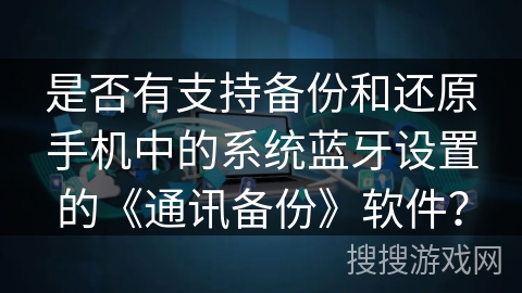 是否有支持备份和还原手机中的系统蓝牙设置的《通讯备份》软件？