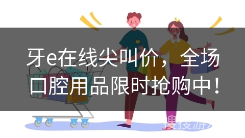 牙e在线尖叫价，全场口腔用品限时抢购中！